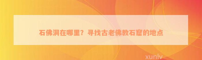 石佛洞在哪里？寻找古老佛教石窟的地点