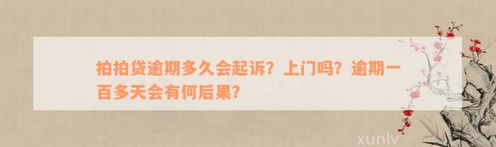 拍拍贷逾期多久会起诉？上门吗？逾期一百多天会有何后果？