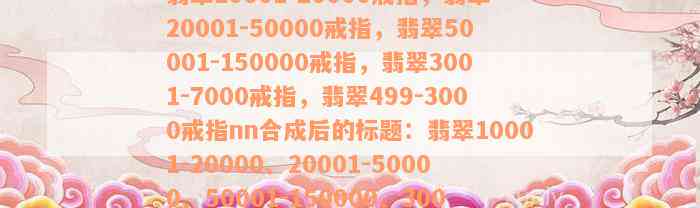 翡翠10001-20000戒指，翡翠20001-50000戒指，翡翠50001-150000戒指，翡翠3001-7000戒指，翡翠499-3000戒指nn合成后的标题：翡翠10001-20000、20001-50000、50001-150000、3001-7000、499-3000戒指