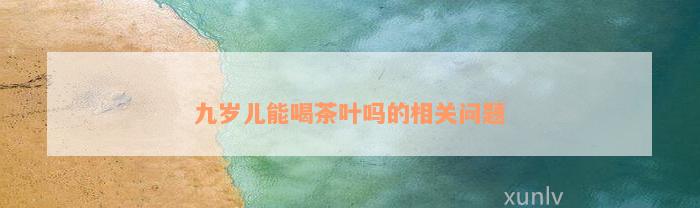 九岁儿能喝茶叶吗的相关问题