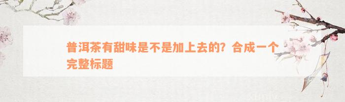 普洱茶有甜味是不是加上去的？合成一个完整标题