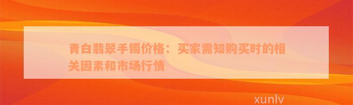 青白翡翠手镯价格：买家需知购买时的相关因素和市场行情