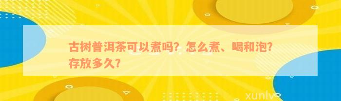 古树普洱茶可以煮吗？怎么煮、喝和泡？存放多久？