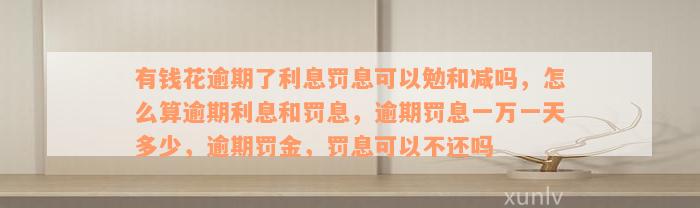 有钱花逾期了利息罚息可以勉和减吗，怎么算逾期利息和罚息，逾期罚息一万一天多少，逾期罚金，罚息可以不还吗