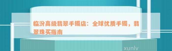 临汾高级翡翠手镯店：全球优质手镯，翡翠珠买指南