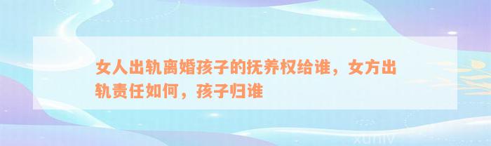 女人出轨离婚孩子的抚养权给谁，女方出轨责任如何，孩子归谁