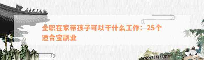 全职在家带孩子可以干什么工作：25个适合宝副业