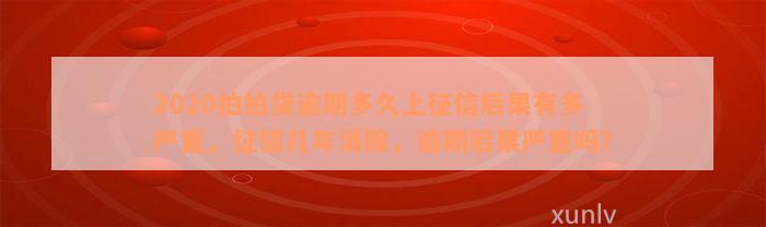 2020拍拍贷逾期多久上征信后果有多严重，征信几年消除，逾期后果严重吗？