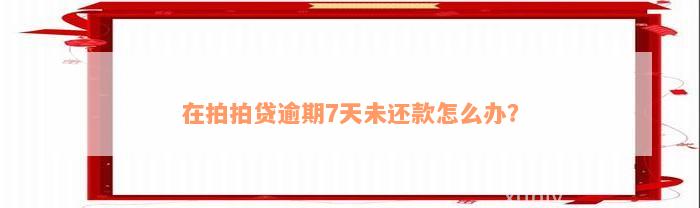 在拍拍贷逾期7天未还款怎么办？