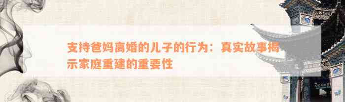 支持爸妈离婚的儿子的行为：真实故事揭示家庭重建的重要性