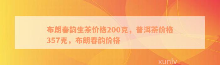 布朗春韵生茶价格200克，普洱茶价格357克，布朗春韵价格