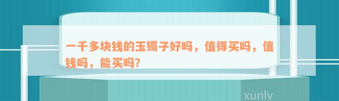 一千多块钱的玉镯子好吗，值得买吗，值钱吗，能买吗？