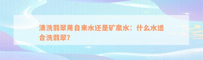 清洗翡翠用自来水还是矿泉水：什么水适合洗翡翠？