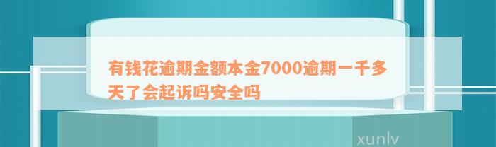 有钱花逾期金额本金7000逾期一千多天了会起诉吗安全吗