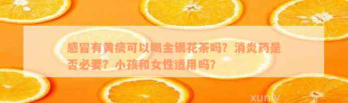 感冒有黄痰可以喝金银花茶吗？消炎药是否必要？小孩和女性适用吗？