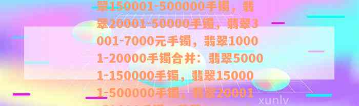 翡翠50001-150000手镯，翡翠150001-500000手镯，翡翠20001-50000手镯，翡翠3001-7000元手镯，翡翠10001-20000手镯合并：翡翠50001-150000手镯，翡翠150001-500000手镯，翡翠20001-50000手镯，翡翠10001-20000手镯