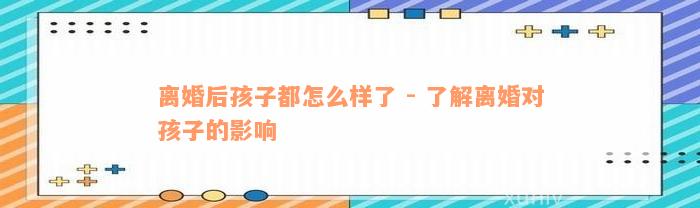 离婚后孩子都怎么样了 - 了解离婚对孩子的影响