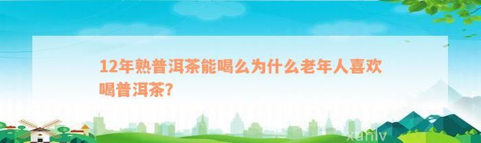 12年熟普洱茶能喝么为什么老年人喜欢喝普洱茶？