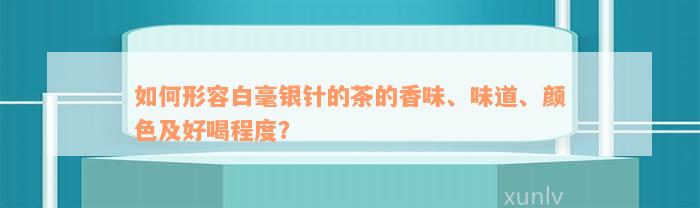 如何形容白毫银针的茶的香味、味道、颜色及好喝程度？