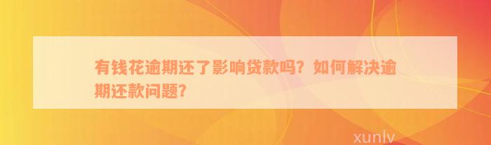 有钱花逾期还了影响贷款吗？如何解决逾期还款问题？