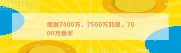 翡翠7400万，7500万翡翠，7000万翡翠