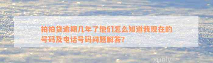 拍拍贷逾期几年了他们怎么知道我现在的号码及电话号码问题解答？