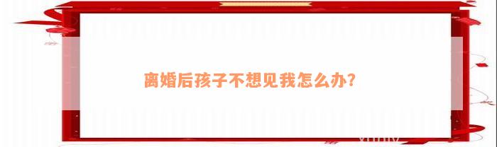 离婚后孩子不想见我怎么办？