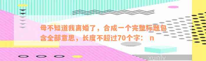 母不知道我离婚了，合成一个完整标题包含全部意思，长度不超过70个字： n