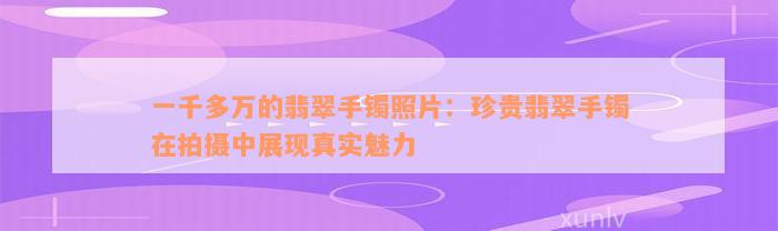 一千多万的翡翠手镯照片：珍贵翡翠手镯在拍摄中展现真实魅力