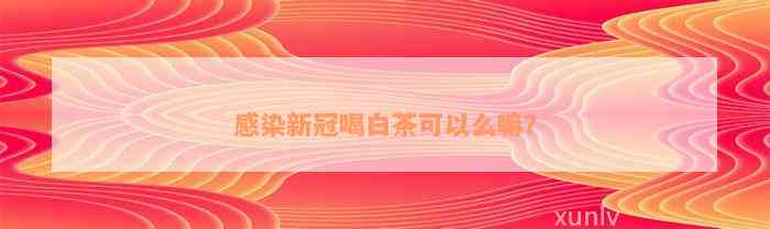 感染新冠喝白茶可以么嘛？