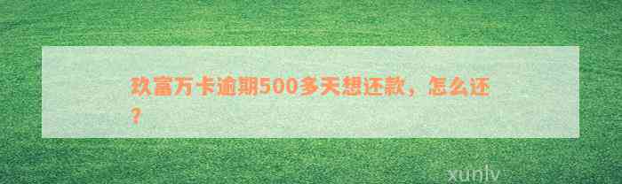 玖富万卡逾期500多天想还款，怎么还？