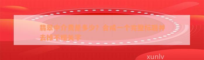 翡翠中介费是多少？合成一个完整标题并去掉不相关字