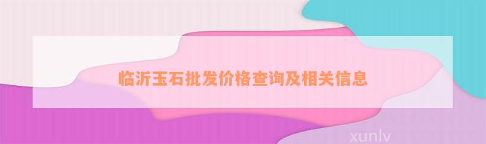 临沂玉石批发价格查询及相关信息