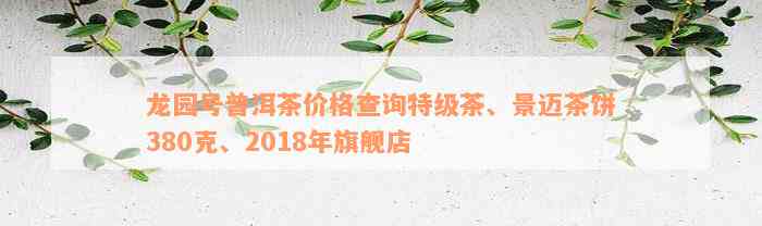 龙园号普洱茶价格查询特级茶、景迈茶饼380克、2018年旗舰店