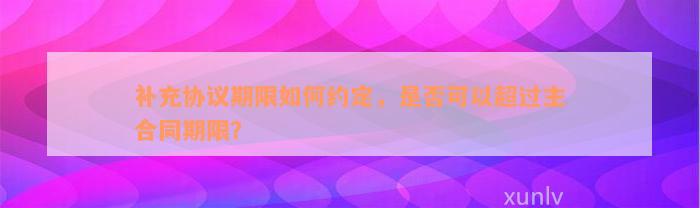 补充协议期限如何约定，是否可以超过主合同期限？