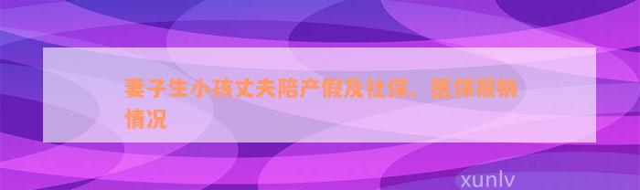 妻子生小孩丈夫陪产假及社保、医保报销情况