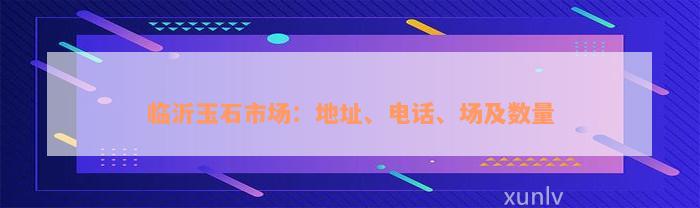 临沂玉石市场：地址、电话、场及数量