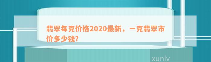 翡翠每克价格2020最新，一克翡翠市价多少钱？