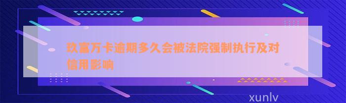 玖富万卡逾期多久会被法院强制执行及对信用影响