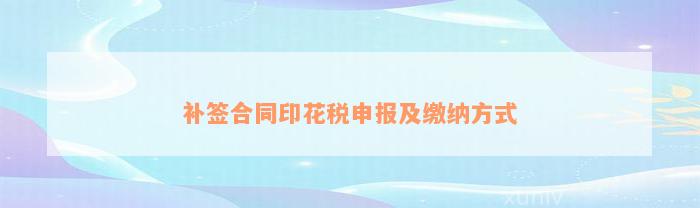 补签合同印花税申报及缴纳方式