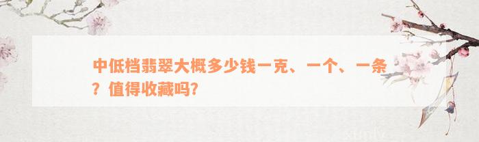 中低档翡翠大概多少钱一克、一个、一条？值得收藏吗？