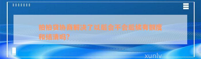 拍拍贷协商解决了以后会不会后续有额度和结清吗?