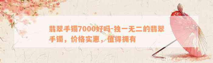 翡翠手镯7000好吗-独一无二的翡翠手镯，价格实惠，值得拥有