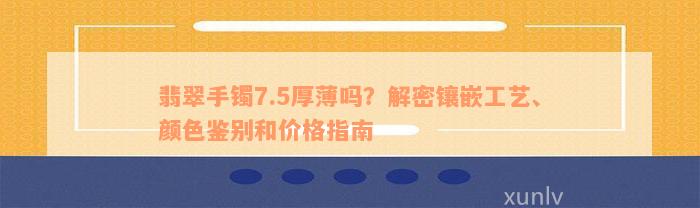 翡翠手镯7.5厚薄吗？解密镶嵌工艺、颜色鉴别和价格指南