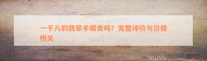 一千八的翡翠手镯贵吗？完整评价与价格相关