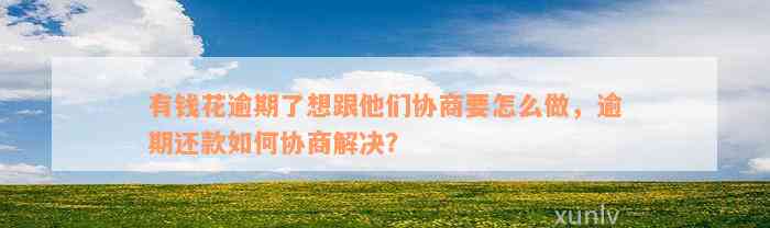 有钱花逾期了想跟他们协商要怎么做，逾期还款如何协商解决？