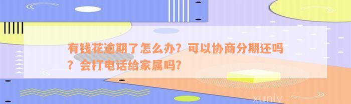 有钱花逾期了怎么办？可以协商分期还吗？会打电话给家属吗？