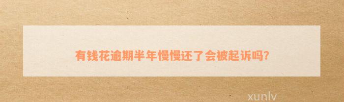 有钱花逾期半年慢慢还了会被起诉吗？