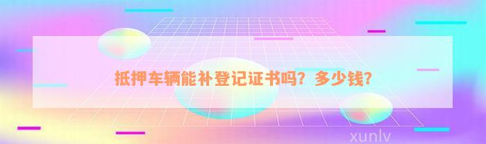 抵押车辆能补登记证书吗？多少钱？