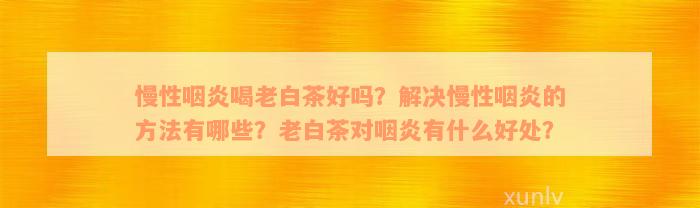 慢性咽炎喝老白茶好吗？解决慢性咽炎的方法有哪些？老白茶对咽炎有什么好处？